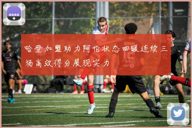 哈登加盟助力阿伦状态回暖连续三场高效得分展现实力