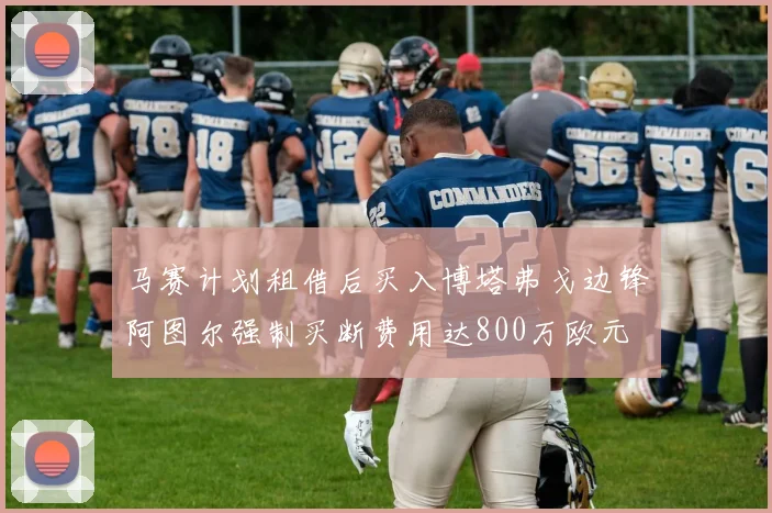 马赛计划租借后买入博塔弗戈边锋阿图尔强制买断费用达800万欧元