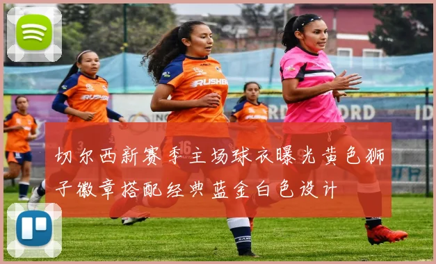 切尔西新赛季主场球衣曝光黄色狮子徽章搭配经典蓝金白色设计