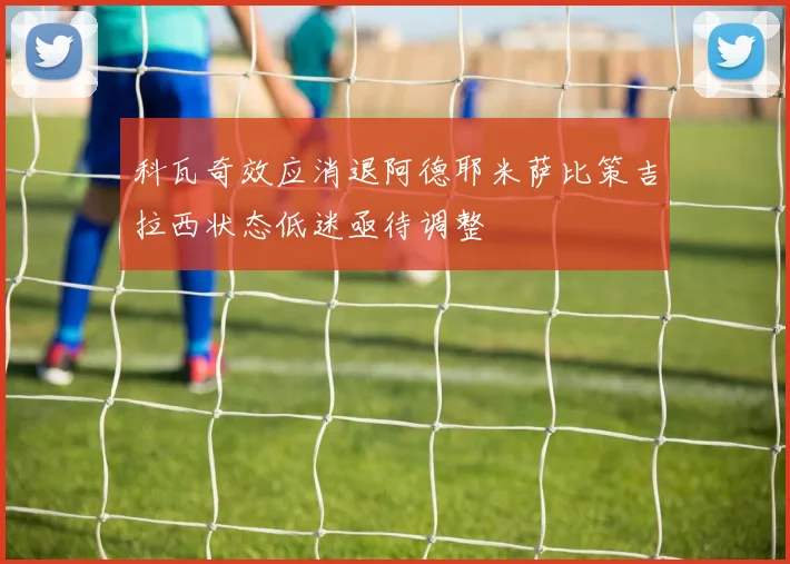 科瓦奇效应消退阿德耶米萨比策吉拉西状态低迷亟待调整