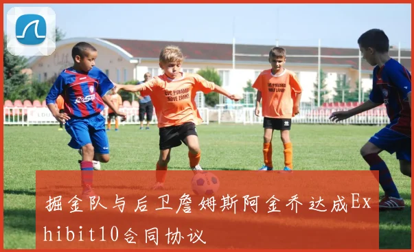 掘金队与后卫詹姆斯阿金乔达成Exhibit10合同协议