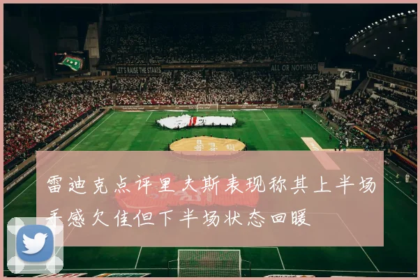 雷迪克点评里夫斯表现称其上半场手感欠佳但下半场状态回暖