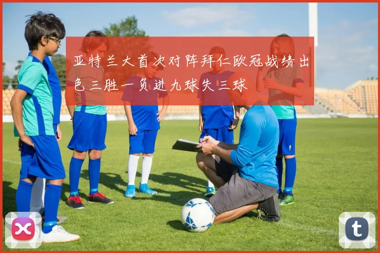 亚特兰大首次对阵拜仁欧冠战绩出色三胜一负进九球失三球