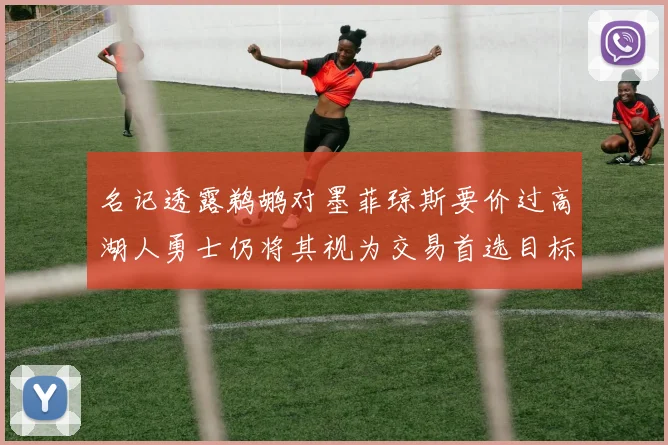 名记透露鹈鹕对墨菲琼斯要价过高湖人勇士仍将其视为交易首选目标