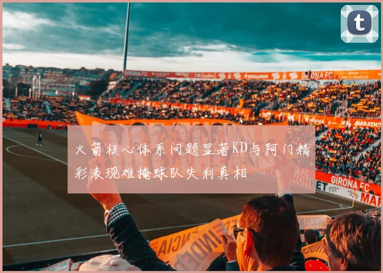 火箭核心体系问题显著KD与阿门精彩表现难掩球队失利真相
