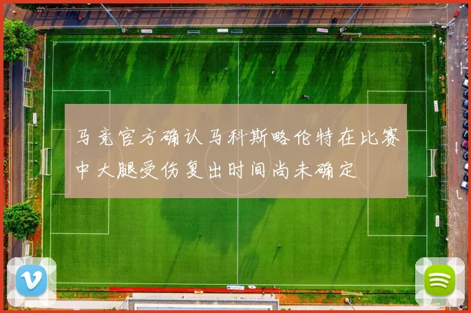 马竞官方确认马科斯略伦特在比赛中大腿受伤复出时间尚未确定