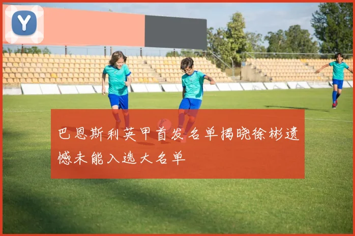 巴恩斯利英甲首发名单揭晓徐彬遗憾未能入选大名单