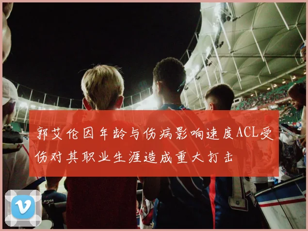 郭艾伦因年龄与伤病影响速度ACL受伤对其职业生涯造成重大打击