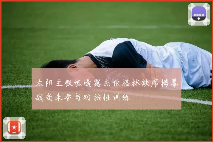 太阳主教练透露杰伦格林缺席揭幕战尚未参与对抗性训练