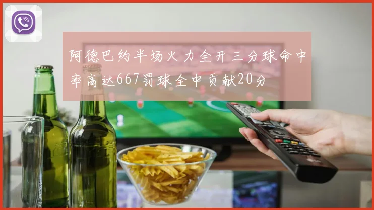 阿德巴约半场火力全开三分球命中率高达667罚球全中贡献20分