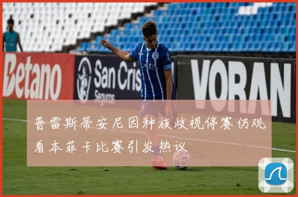 普雷斯蒂安尼因种族歧视停赛仍观看本菲卡比赛引发热议