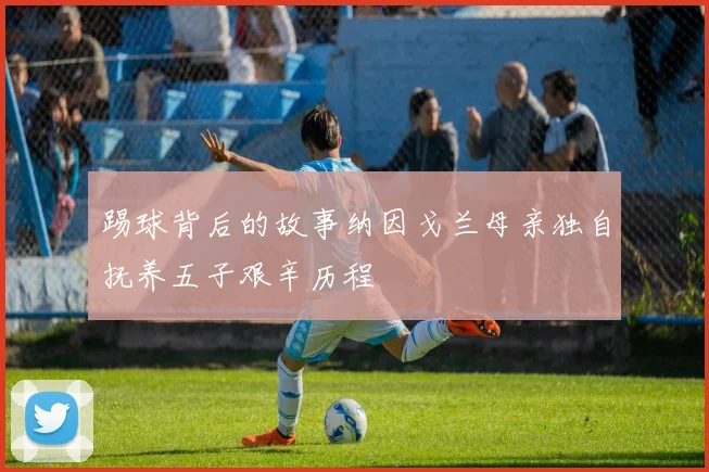 踢球背后的故事纳因戈兰母亲独自抚养五子艰辛历程
