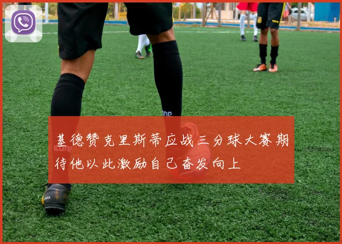 基德赞克里斯蒂应战三分球大赛期待他以此激励自己奋发向上