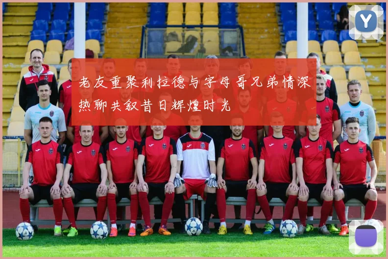 老友重聚利拉德与字母哥兄弟情深热聊共叙昔日辉煌时光