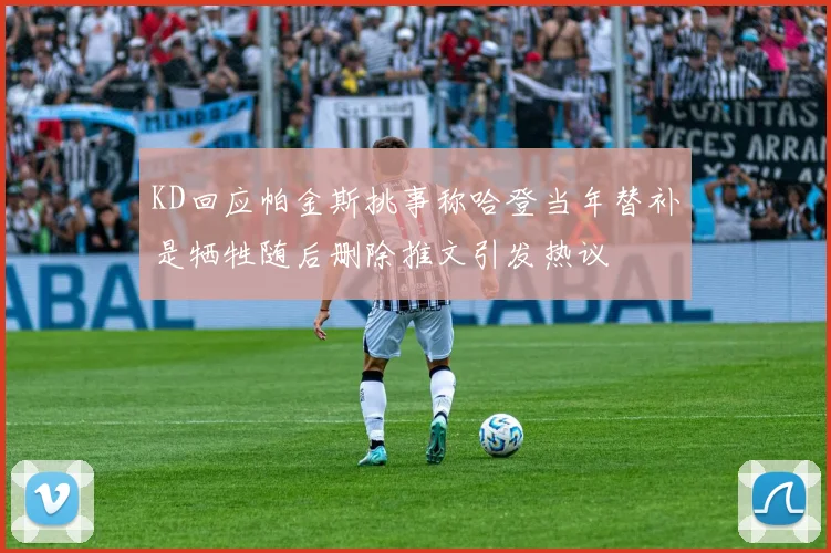KD回应帕金斯挑事称哈登当年替补是牺牲随后删除推文引发热议