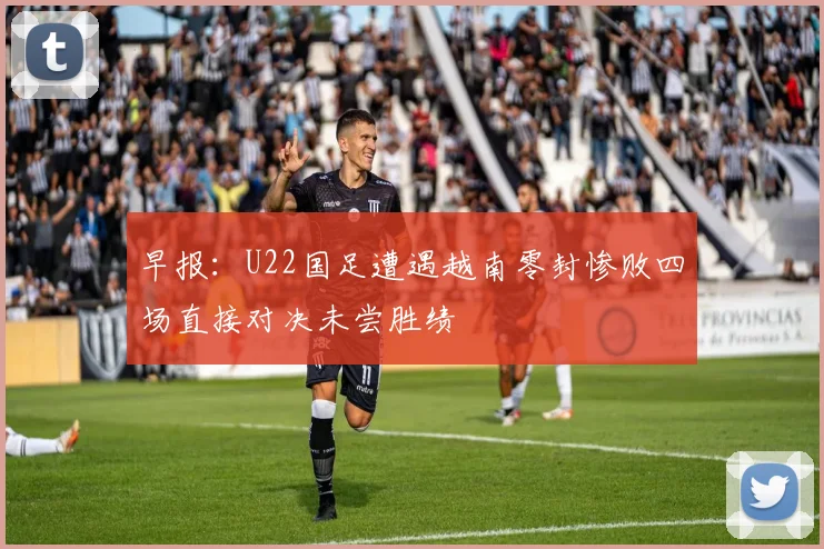 早报：U22国足遭遇越南零封惨败四场直接对决未尝胜绩