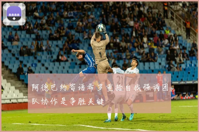 阿德巴约寄语希罗重拾自我强调团队协作是争胜关键