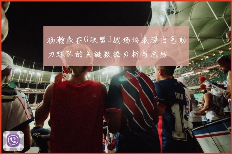 杨瀚森在G联盟3战场均表现出色助力球队的关键数据分析与总结
