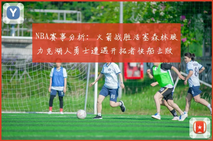 NBA赛事分析：火箭战胜活塞森林狼力克湖人勇士遭遇开拓者快船击败太阳