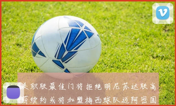 美职联最佳门将拒绝明尼苏达联高薪续约或将加盟梅西球队迈阿密国际