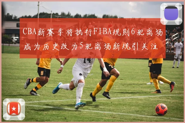 CBA新赛季将执行FIBA规则6犯离场成为历史改为5犯离场新规引关注