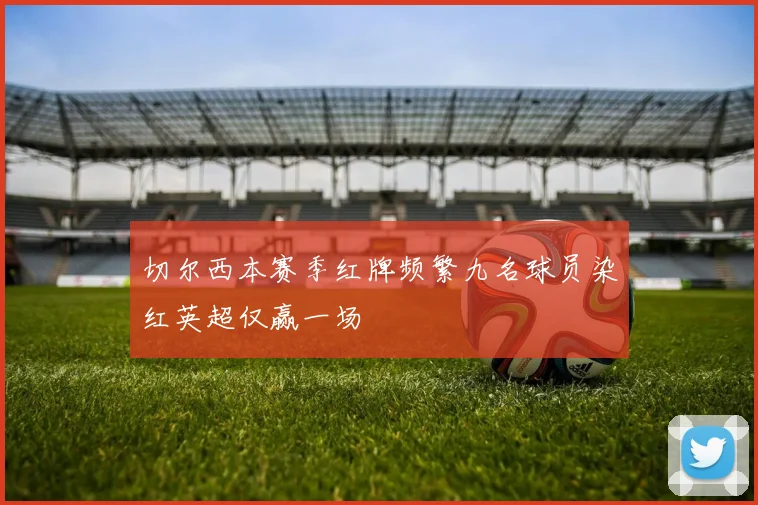 切尔西本赛季红牌频繁九名球员染红英超仅赢一场