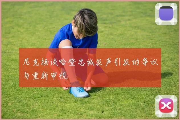 尼克杨谈哈登忠诚发声引发的争议与重新审视
