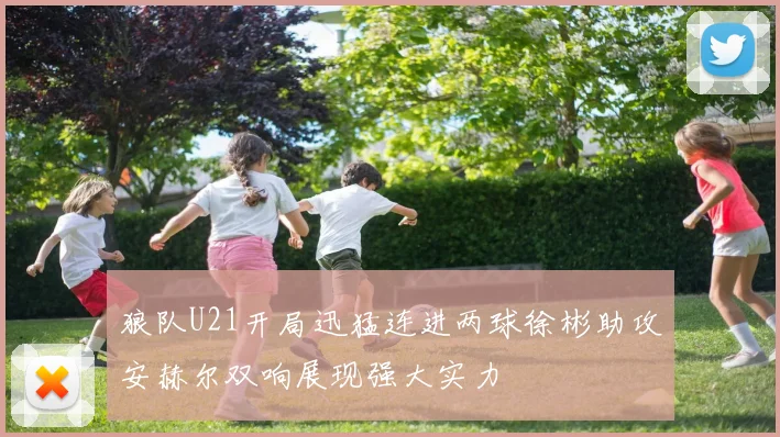 狼队U21开局迅猛连进两球徐彬助攻安赫尔双响展现强大实力