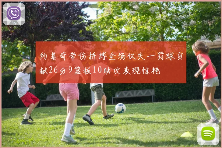 约基奇带伤拼搏全场仅失一罚球贡献26分9篮板10助攻表现惊艳