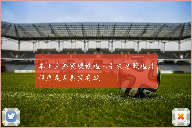 本土主帅突现候选人引发质疑选帅程序是否真实有效