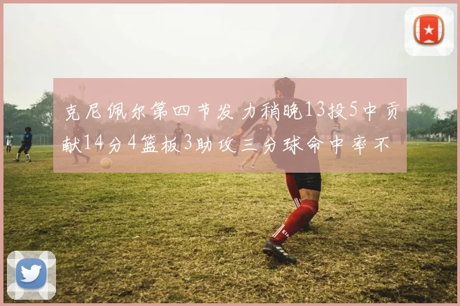 克尼佩尔第四节发力稍晚13投5中贡献14分4篮板3助攻三分球命中率不佳