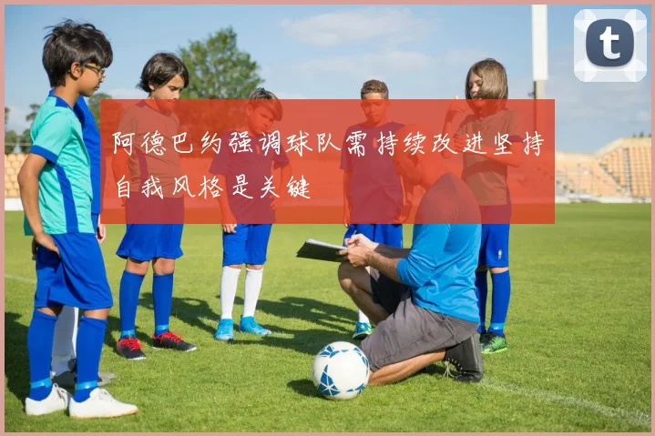 阿德巴约强调球队需持续改进坚持自我风格是关键