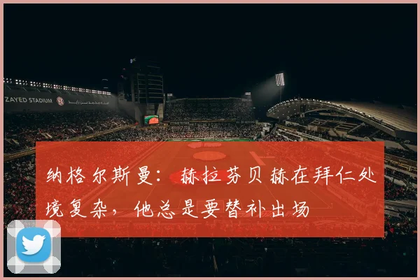 纳格尔斯曼：赫拉芬贝赫在拜仁处境复杂，他总是要替补出场
