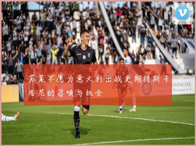 苏莱不愿为意大利出战更期待斯卡洛尼的召唤与机会
