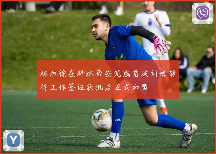 林加德在科林蒂安完成首次训练静待工作签证获批后正式加盟