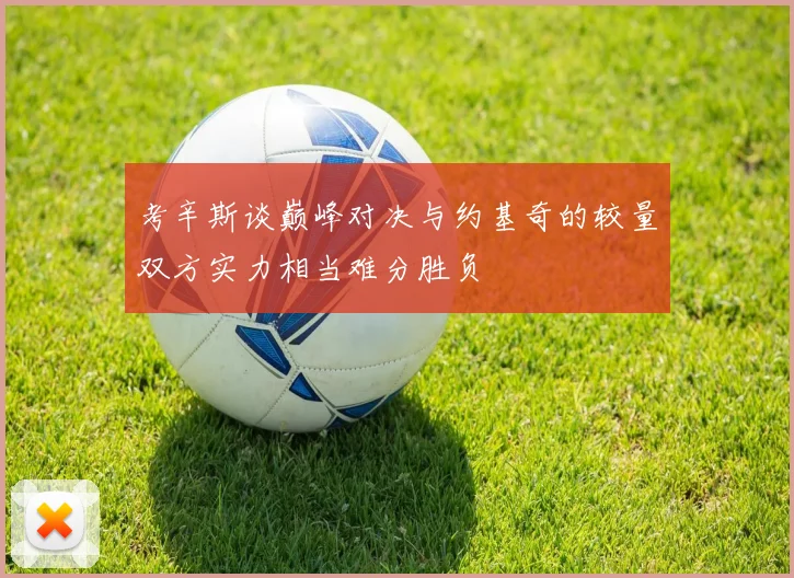 考辛斯谈巅峰对决与约基奇的较量双方实力相当难分胜负