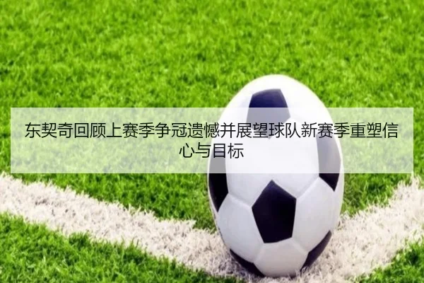东契奇回顾上赛季争冠遗憾并展望球队新赛季重塑信心与目标（ManBetX）